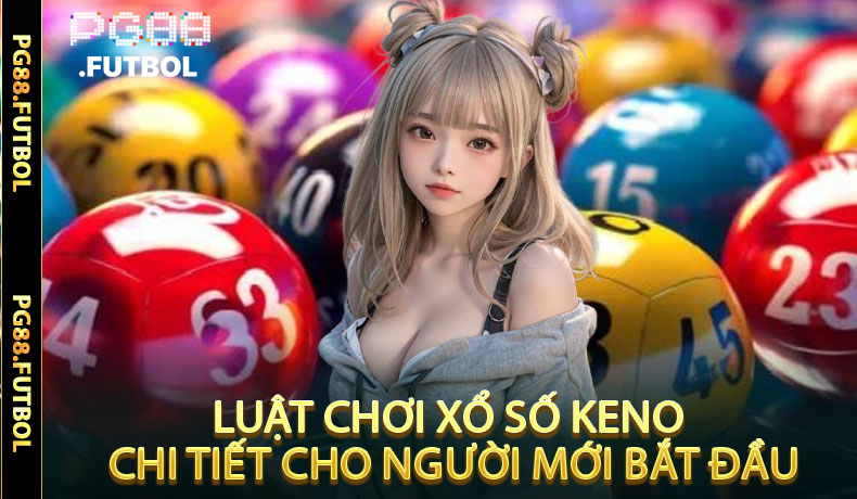Luật Chơi Xổ Số Keno Chi Tiết Cho Người Mới Bắt Đầu